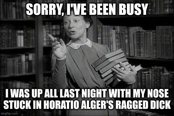 Wealthy Librarian | SORRY, I'VE BEEN BUSY; I WAS UP ALL LAST NIGHT WITH MY NOSE
STUCK IN HORATIO ALGER'S RAGGED DICK | image tagged in wealthy librarian | made w/ Imgflip meme maker