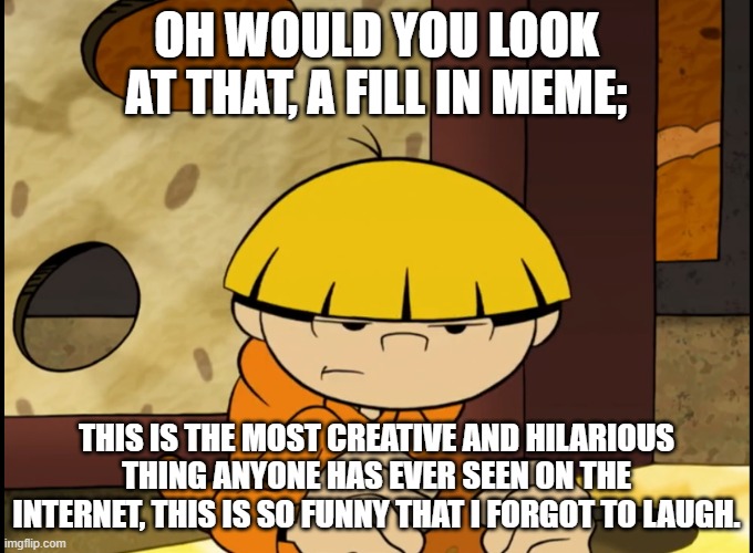 Numbuh 4 is Bored of Fill in/Reaction Memes | OH WOULD YOU LOOK AT THAT, A FILL IN MEME;; THIS IS THE MOST CREATIVE AND HILARIOUS THING ANYONE HAS EVER SEEN ON THE INTERNET, THIS IS SO FUNNY THAT I FORGOT TO LAUGH. | image tagged in numbuh 4 unamused | made w/ Imgflip meme maker