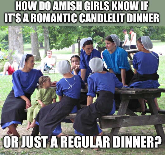 Amish dinner | HOW DO AMISH GIRLS KNOW IF IT'S A ROMANTIC CANDLELIT DINNER; OR JUST A REGULAR DINNER? | image tagged in amish women party,dinner,romantic,candles | made w/ Imgflip meme maker