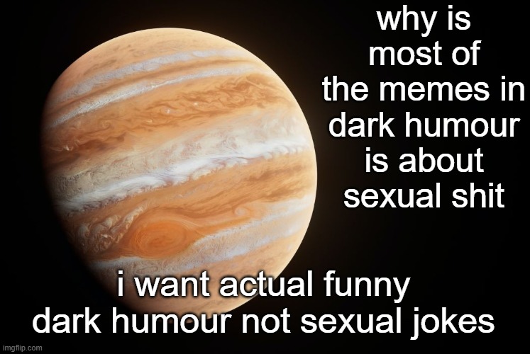 _spectate_ super duper awesome Jupiter announcement template | why is most of the memes in dark humour is about sexual shit; i want actual funny dark humour not sexual jokes | image tagged in _spectate_ super duper awesome jupiter announcement template | made w/ Imgflip meme maker