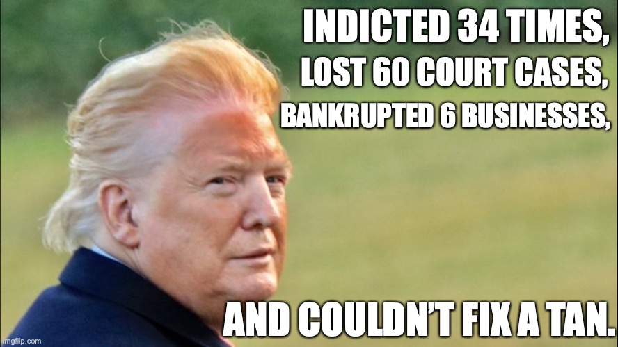 Trump's tan | LOST 60 COURT CASES, INDICTED 34 TIMES, BANKRUPTED 6 BUSINESSES, AND COULDN’T FIX A TAN. | image tagged in republicans,maga,trump,conservatives,right wing,tan | made w/ Imgflip meme maker