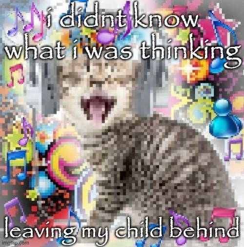 cat | i didnt know what i was thinking; leaving my child behind | image tagged in cat | made w/ Imgflip meme maker