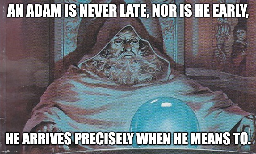 Adam's punctuality needs to be addressed | AN ADAM IS NEVER LATE, NOR IS HE EARLY, HE ARRIVES PRECISELY WHEN HE MEANS TO. | image tagged in pondering my orb,wizard,late,oac,adam,i'm on my way | made w/ Imgflip meme maker