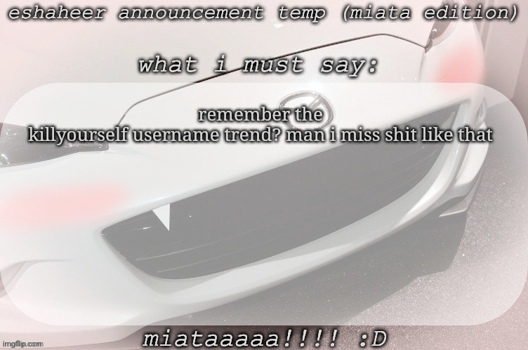 eshaheer announcement temp (miataaa :D) | remember the killyourself username trend? man i miss shit like that | image tagged in eshaheer announcement temp miataaa d | made w/ Imgflip meme maker
