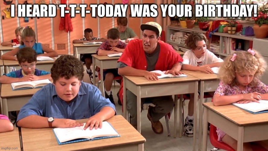 I heard T-t-t-today was your birthday! | I HEARD T-T-T-TODAY WAS YOUR BIRTHDAY! | image tagged in billy madison | made w/ Imgflip meme maker