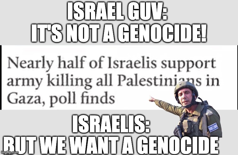 ISRAEL GUV: 
IT'S NOT A GENOCIDE! ISRAELIS:
BUT WE WANT A GENOCIDE | made w/ Imgflip meme maker