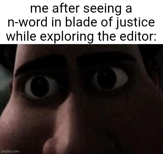 yes this is real, in the editor you can see it above one of the ufo parts | me after seeing a n-word in blade of justice while exploring the editor: | image tagged in titan stare | made w/ Imgflip meme maker