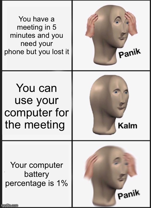 Panik Kalm Panik | You have a meeting in 5 minutes and you need your phone but you lost it; You can use your computer for the meeting; Your computer battery percentage is 1% | image tagged in memes,panik kalm panik | made w/ Imgflip meme maker