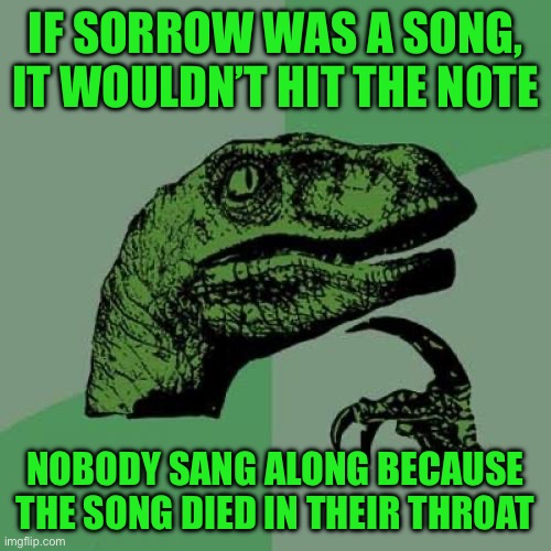 Philosoraptor | IF SORROW WAS A SONG, IT WOULDN’T HIT THE NOTE; NOBODY SANG ALONG BECAUSE THE SONG DIED IN THEIR THROAT | image tagged in memes,philosoraptor | made w/ Imgflip meme maker