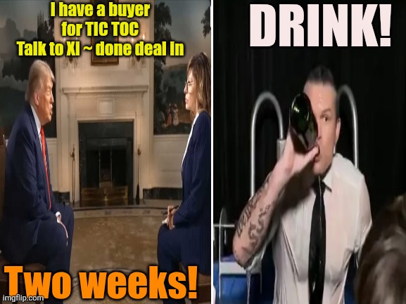 Trending Drinking game ~ Every interview, when Trump says "2 Weeks" ?  Everyone takes a drink | I have a buyer for TIC TOC
Talk to Xi ~ done deal in; DRINK! Two weeks! | image tagged in donald trump,drinking,maga,drunk guy,peter | made w/ Imgflip meme maker