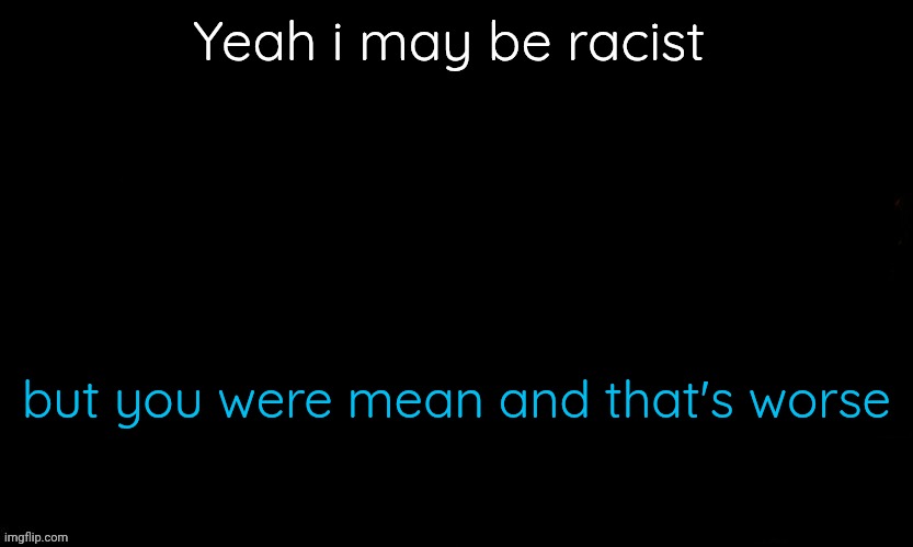 The Blue | Yeah i may be racist; but you were mean and that's worse | image tagged in the blue | made w/ Imgflip meme maker