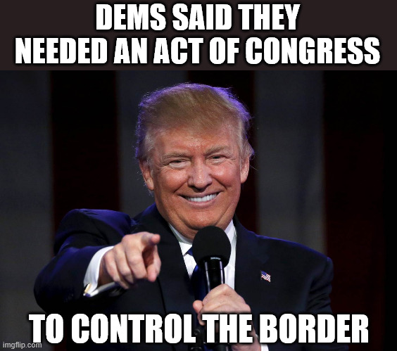 Trump laughing at haters | DEMS SAID THEY NEEDED AN ACT OF CONGRESS TO CONTROL THE BORDER | image tagged in trump laughing at haters | made w/ Imgflip meme maker