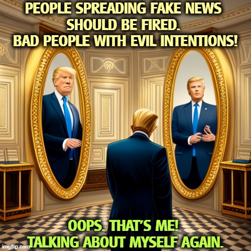 Trump malignant narcissist - every accusation is a confession | PEOPLE SPREADING FAKE NEWS 
SHOULD BE FIRED. 
BAD PEOPLE WITH EVIL INTENTIONS! OOPS. THAT'S ME! 
TALKING ABOUT MYSELF AGAIN. | image tagged in trump malignant narcissist - every accusation is a confession,trump,malignant narcissist,liar,accused,confession | made w/ Imgflip meme maker