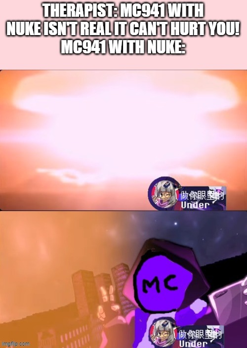 yup dat's a temp now | THERAPIST: MC941 WITH NUKE ISN'T REAL IT CAN'T HURT YOU!
MC941 WITH NUKE: | image tagged in mc941 nuking,new template,bruh,heya kid je suis le sans de topic | made w/ Imgflip meme maker