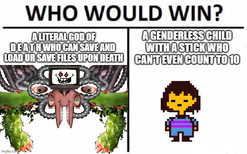 Frisk, obviously... | A LITERAL GOD OF
D E A T H WHO CAN SAVE AND 
LOAD UR SAVE FILES UPON DEATH; A GENDERLESS CHILD WITH A STICK WHO CAN'T EVEN COUNT TO 10 | image tagged in memes,who would win | made w/ Imgflip meme maker