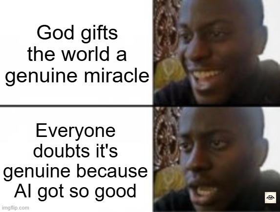 Happy sad | God gifts the world a genuine miracle; Everyone doubts it's genuine because AI got so good | image tagged in happy sad,god,ai,miracles | made w/ Imgflip meme maker