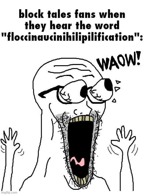 floccinaucinihilipilification | block tales fans when they hear the word "floccinaucinihilipilification": | image tagged in floccinaucinihilipilification,supercalifragilisticexpialidocious,pneumonoultramicroscopicsilicovolcanoconiosis | made w/ Imgflip meme maker