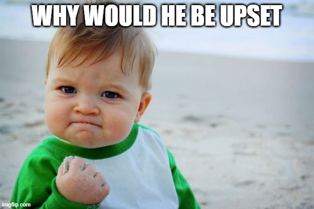 Success Kid Original | WHY WOULD HE BE UPSET | image tagged in memes,success kid original | made w/ Imgflip meme maker