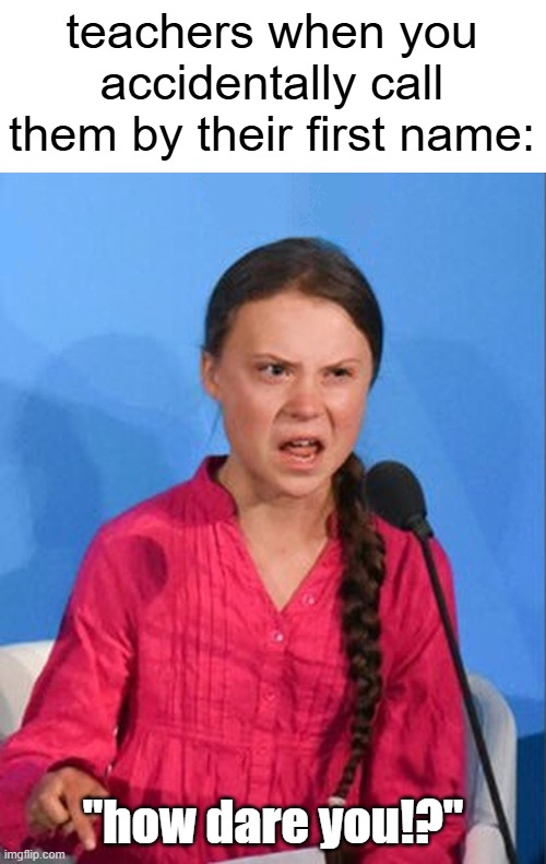 dissing | teachers when you accidentally call them by their first name:; "how dare you!?" | image tagged in greta thunberg how dare you,funny,memes,teachers,first name,relatable | made w/ Imgflip meme maker