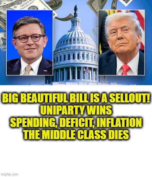 More Uniparty logic | BIG BEAUTIFUL BILL IS A SELLOUT!
UNIPARTY WINS
SPENDING, DEFICIT, INFLATION
THE MIDDLE CLASS DIES | made w/ Imgflip meme maker