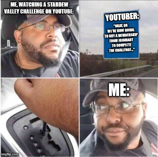 POV: You are a Community Centre stan watching Stardew Valley Challenges on YouTube | ME, WATCHING A STARDEW VALLEY CHALLENGE ON YOUTUBE:; YOUTUBER:; "OKAY, SO WE'RE NOW GOING TO BUY A MEMBERSHIP FROM JOJAMART TO COMPLETE THE CHALLENGE..."; ME: | image tagged in guy reversing car | made w/ Imgflip meme maker