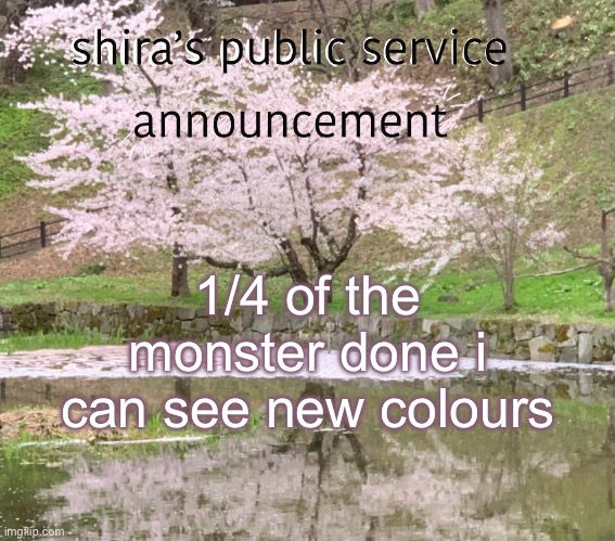 shira’s PSA | 1/4 of the monster done i can see new colours | image tagged in shira s psa | made w/ Imgflip meme maker
