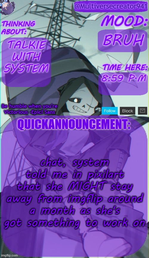 MC941's Quick Announcement Temp | BRUH; TALKIE WITH SYSTEM; 8:59 P.M; chat, system told me in pixilart that she MIGHT stay away from imgflip around a month as she's got something to work on | image tagged in mc941's quick announcement temp | made w/ Imgflip meme maker