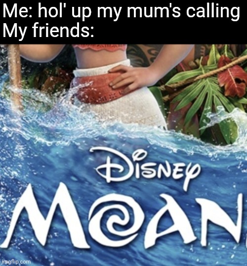Me: hol' up my mum's calling
My friends: | image tagged in memes,funny,moana | made w/ Imgflip meme maker