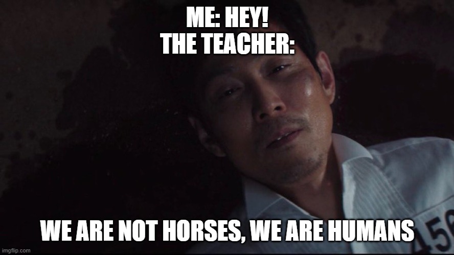 We are not horses, we are humans! | ME: HEY!
THE TEACHER:; WE ARE NOT HORSES, WE ARE HUMANS | image tagged in funny,memes | made w/ Imgflip meme maker