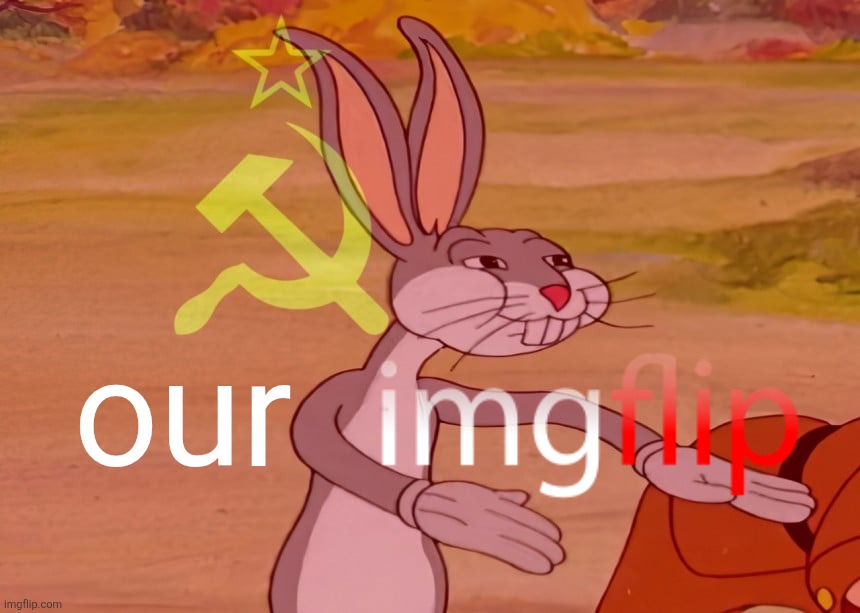 our imgflip | our | image tagged in bugs bunny communist,imgflip,good news everyone,cleaning up,moderation system,i love the smell of napalm in the morning | made w/ Imgflip meme maker
