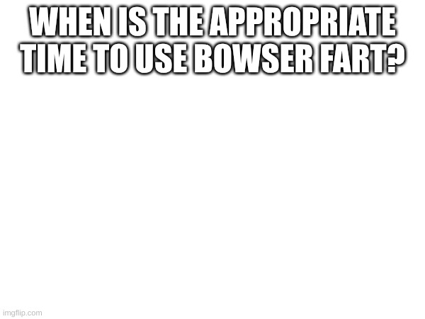 Just asking because I bet I lost some friends cuz of that | WHEN IS THE APPROPRIATE TIME TO USE BOWSER FART? | image tagged in bowser fart | made w/ Imgflip meme maker