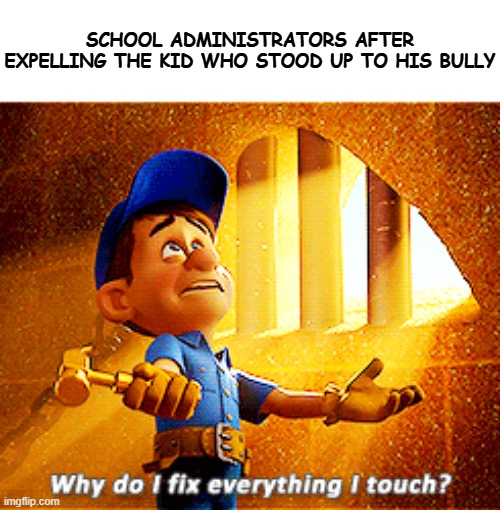 Fix it felix meme | SCHOOL ADMINISTRATORS AFTER EXPELLING THE KID WHO STOOD UP TO HIS BULLY | image tagged in why do i fix everything i touch,schools,just jokes,dont take it too seriously,funny memes,relatable memes | made w/ Imgflip meme maker