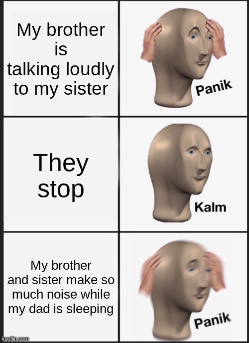 Panik Kalm Panik | My brother is talking loudly to my sister; They stop; My brother and sister make so much noise while my dad is sleeping | image tagged in memes,panik kalm panik | made w/ Imgflip meme maker