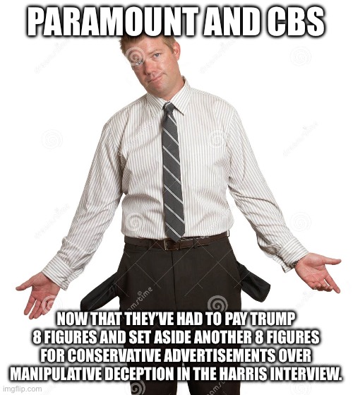 guy emptying pockets | PARAMOUNT AND CBS; NOW THAT THEY’VE HAD TO PAY TRUMP 8 FIGURES AND SET ASIDE ANOTHER 8 FIGURES FOR CONSERVATIVE ADVERTISEMENTS OVER MANIPULATIVE DECEPTION IN THE HARRIS INTERVIEW. | image tagged in guy emptying pockets | made w/ Imgflip meme maker