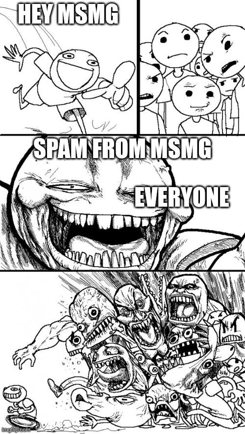 Heheh | HEY MSMG; SPAM FROM MSMG; EVERYONE | image tagged in memes,hey internet | made w/ Imgflip meme maker