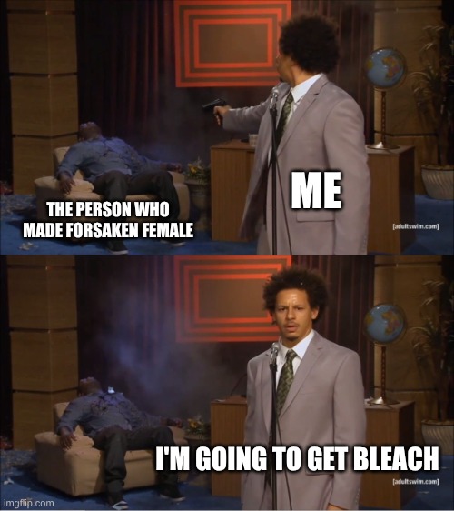 Who Killed Hannibal | ME; THE PERSON WHO MADE FORSAKEN FEMALE; I'M GOING TO GET BLEACH | image tagged in memes,who killed hannibal | made w/ Imgflip meme maker
