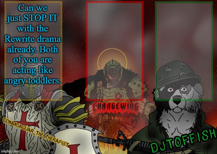 @Rewrite @Chrono | Can we just STOP IT with the Rewrite drama already. Both of you are acting like angry toddlers. | image tagged in the fist of konshu djto and conanjaguar shared template | made w/ Imgflip meme maker