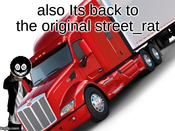 woe truck be upon ye | also Its back to the original street_rat | image tagged in woe truck be upon ye | made w/ Imgflip meme maker