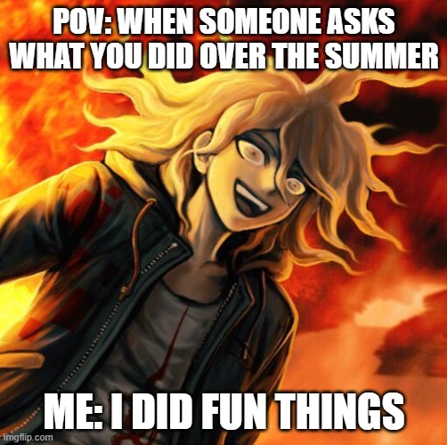 summer | POV: WHEN SOMEONE ASKS WHAT YOU DID OVER THE SUMMER; ME: I DID FUN THINGS | image tagged in nagito komaeda | made w/ Imgflip meme maker