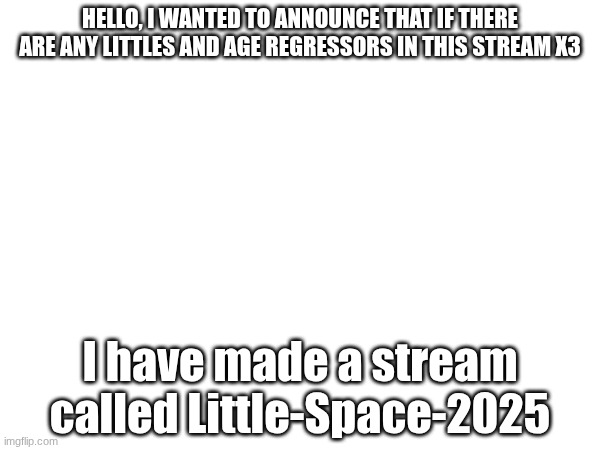 My stream is a safe place | HELLO, I WANTED TO ANNOUNCE THAT IF THERE ARE ANY LITTLES AND AGE REGRESSORS IN THIS STREAM X3; I have made a stream called Little-Space-2025 | image tagged in little space | made w/ Imgflip meme maker