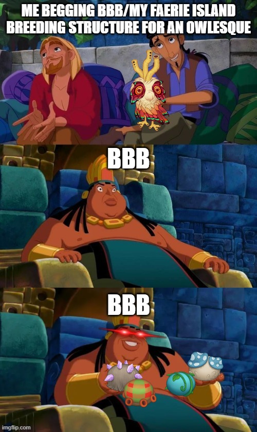 BBB needs to give me a chance. | ME BEGGING BBB/MY FAERIE ISLAND BREEDING STRUCTURE FOR AN OWLESQUE; BBB; BBB | image tagged in road to el dorado,my singing monsters | made w/ Imgflip meme maker