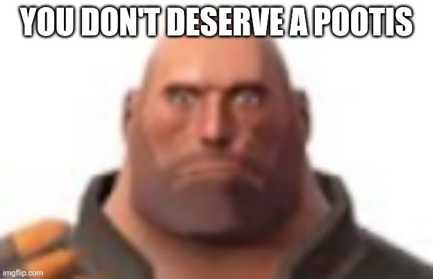 close-up staring heavy | YOU DON'T DESERVE A POOTIS | image tagged in close-up staring heavy | made w/ Imgflip meme maker