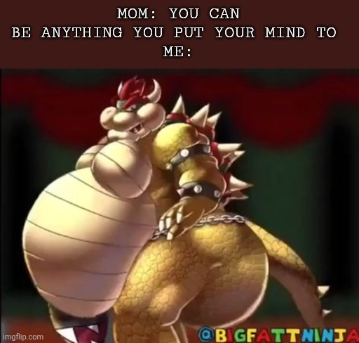 9geor3 | MOM: YOU CAN BE ANYTHING YOU PUT YOUR MIND TO 
ME: | image tagged in bowser fart photo meme | made w/ Imgflip meme maker