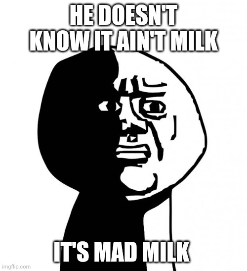 HE DOESN'T KNOW IT AIN'T MILK IT'S MAD MILK | image tagged in oh god why | made w/ Imgflip meme maker