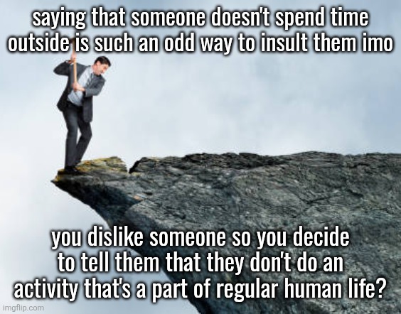 I don't get where it comes from and why it's used as an insult | saying that someone doesn't spend time outside is such an odd way to insult them imo; you dislike someone so you decide to tell them that they don't do an activity that's a part of regular human life? | image tagged in man breaking cliff | made w/ Imgflip meme maker
