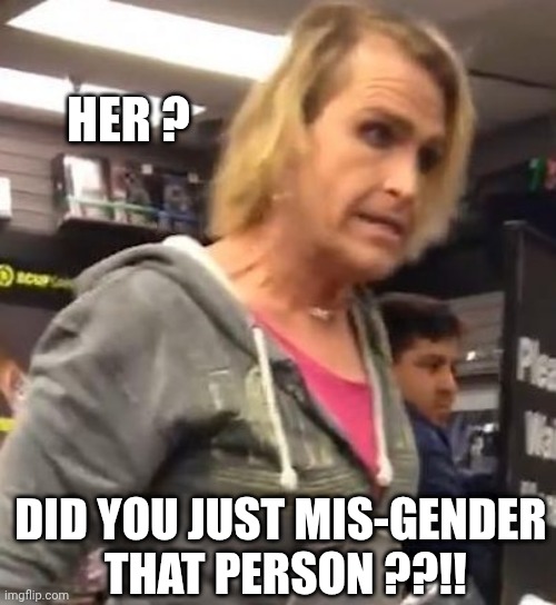 It's ma"am | HER ? DID YOU JUST MIS-GENDER
 THAT PERSON ??!! | image tagged in it's ma am | made w/ Imgflip meme maker