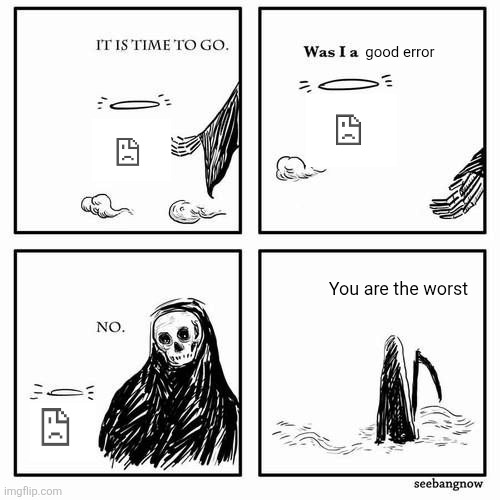 Worst error ever | good error; You are the worst | image tagged in it is time to go,memes,error,pain | made w/ Imgflip meme maker