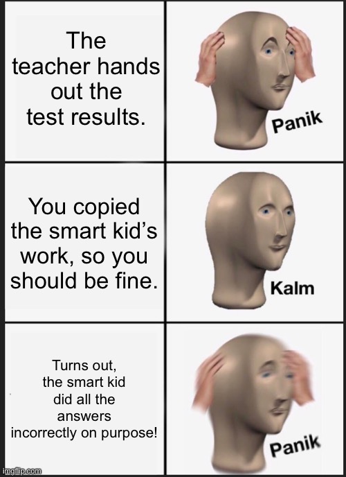 All of us probably did this. | The teacher hands out the test results. You copied the smart kid’s work, so you should be fine. Turns out, the smart kid did all the answers incorrectly on purpose! | image tagged in memes,panik kalm panik | made w/ Imgflip meme maker