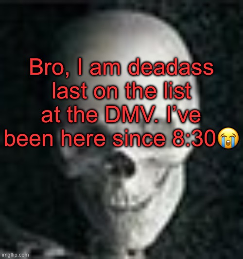 . | Bro, I am deadass last on the list at the DMV. I’ve been here since 8:30😭 | image tagged in skull | made w/ Imgflip meme maker