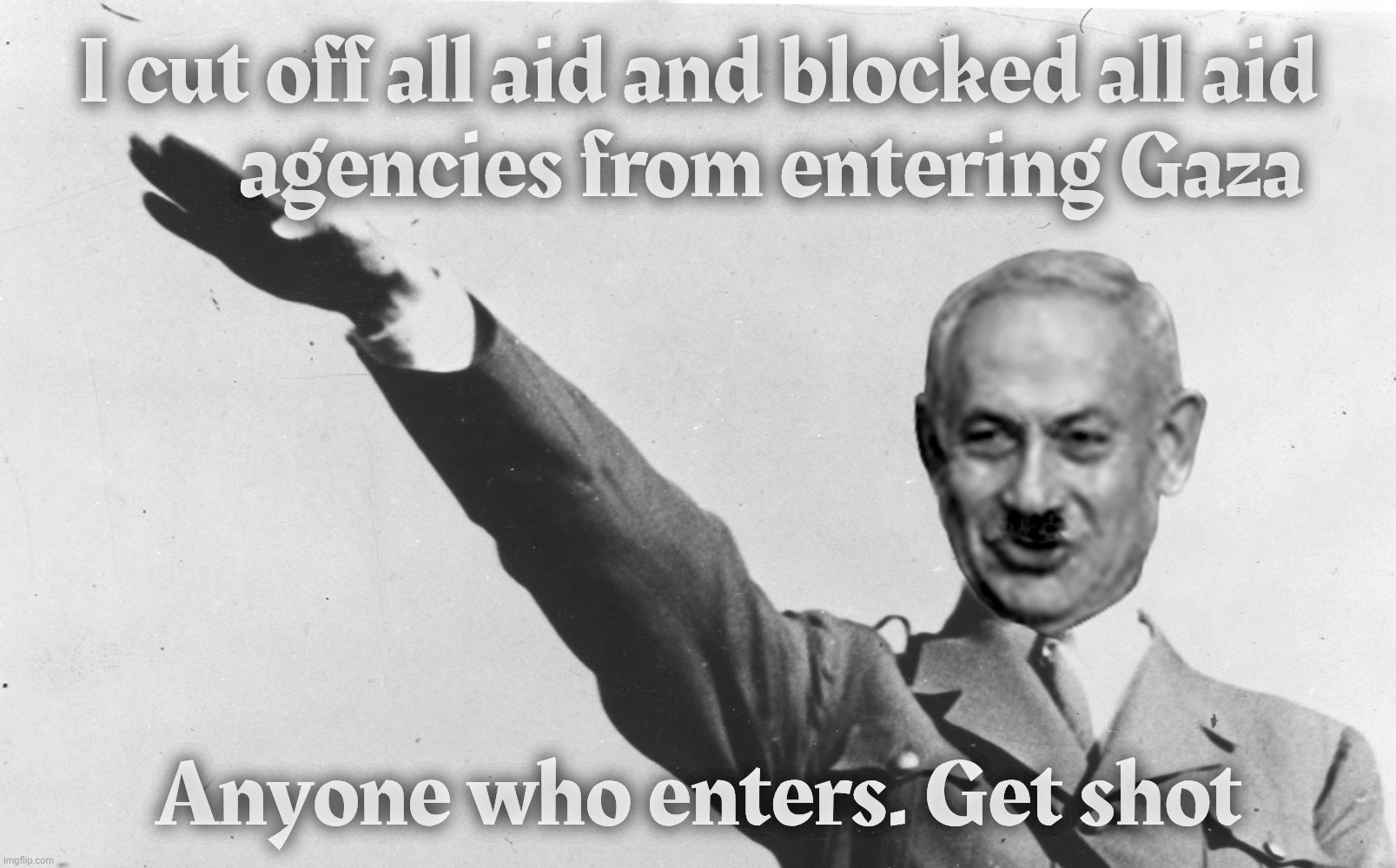 Benjamin Netanyahu | I cut off all aid and blocked all aid
         agencies from entering Gaza; Anyone who enters. Get shot | image tagged in benjamin netanyahu | made w/ Imgflip meme maker